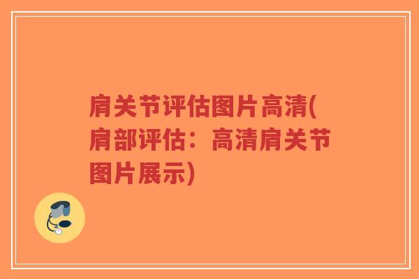 肩关节评估图片高清(肩部评估:高清肩关节图片展示) 肩关节评估图片高清(肩部评估:高清肩关节图片展示)