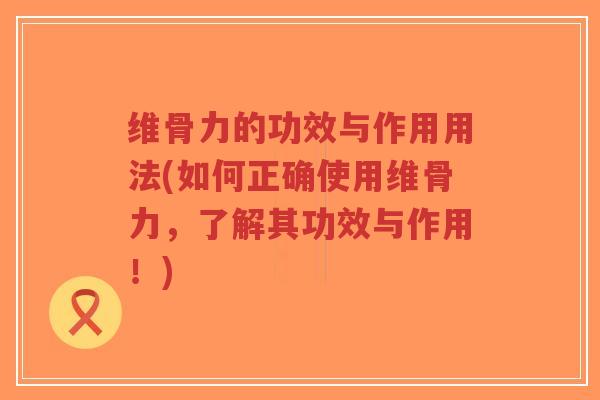 维骨力的功效与作用用法(如何正确使用维骨力，了解其功效与作用！)