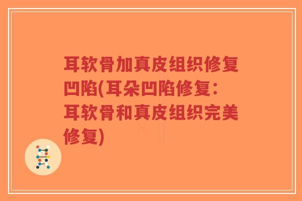 耳软骨加真皮组织修复凹陷(耳朵凹陷修复:耳软骨和真皮组织完美修复) 耳软骨加真皮组织修复凹陷(耳朵凹陷修复:耳软骨和真皮组织完美修复)