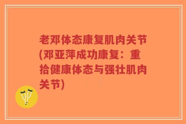 老邓体态康复肌肉关节(邓亚萍成功康复：重拾健康体态与强壮肌肉关节)