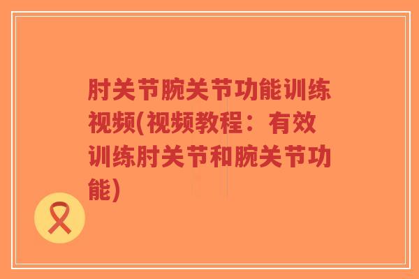 肘关节腕关节功能训练视频(视频教程:有效训练肘关节和腕关节功能) 肘关节腕关节功能训练视频(视频教程:有效训练肘关节和腕关节功能)