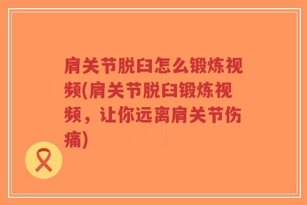 肩关节脱臼怎么锻炼视频(肩关节脱臼锻炼视频，让你远离肩关节伤痛)