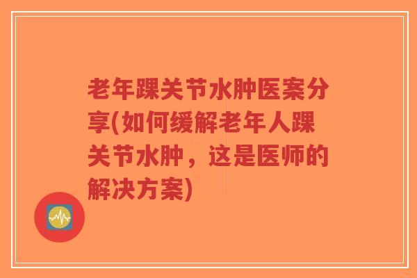 老年踝关节水肿医案分享(如何缓解老年人踝关节水肿,这是医师的解决方案) 老年踝关节水肿医案分享(如何缓解老年人踝关节水肿,这是医师的解决方案)