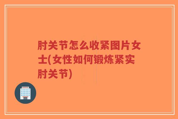 肘关节怎么收紧图片女士(女性如何锻炼紧实肘关节)