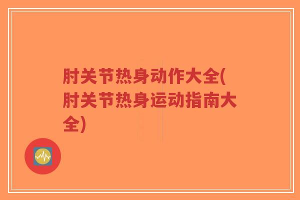 肘关节热身动作大全(肘关节热身运动指南大全) 肘关节热身动作大全(肘关节热身运动指南大全)