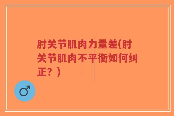 肘关节肌肉力量差(肘关节肌肉不平衡如何纠正？)