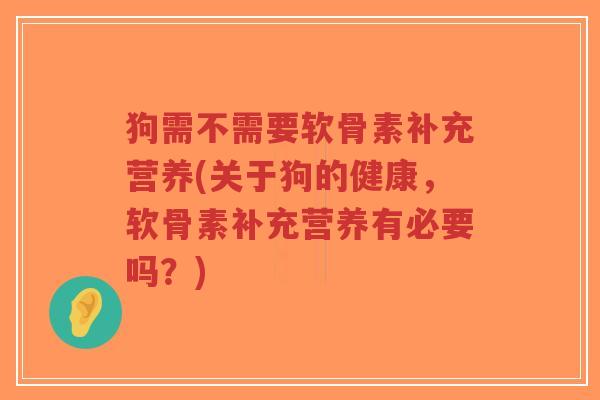 狗需不需要软骨素补充营养(关于狗的健康,软骨素补充营养有必要吗?) 狗需不需要软骨素补充营养(关于狗的健康,软骨素补充营养有必要吗?)