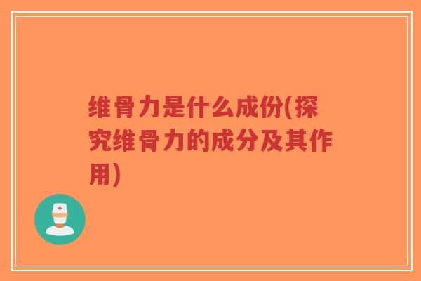 维骨力是什么成份(探究维骨力的成分及其作用)
