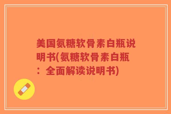 美国氨糖软骨素白瓶说明书(氨糖软骨素白瓶：全面解读说明书)