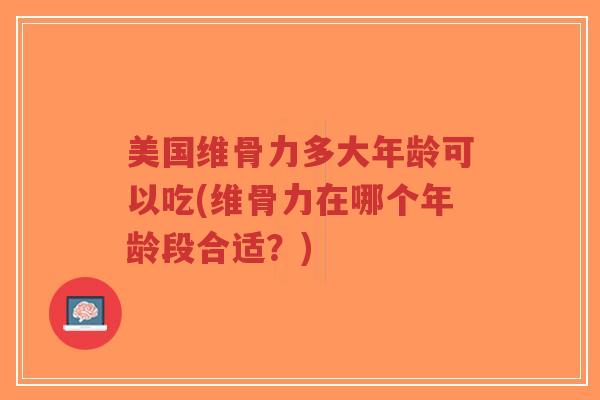 美国维骨力多大年龄可以吃(维骨力在哪个年龄段合适?) 美国维骨力多大年龄可以吃(维骨力在哪个年龄段合适?)