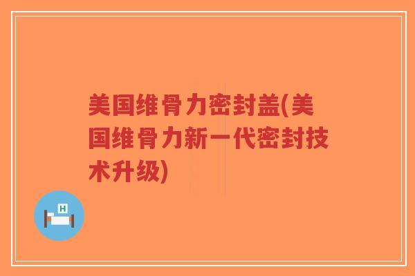 美国维骨力密封盖(美国维骨力新一代密封技术升级)