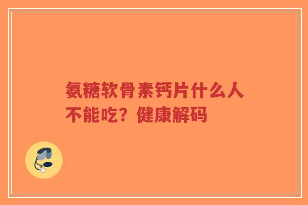 氨糖软骨素钙片什么人不能吃?健康解码 氨糖软骨素钙片什么人不能吃?健康解码