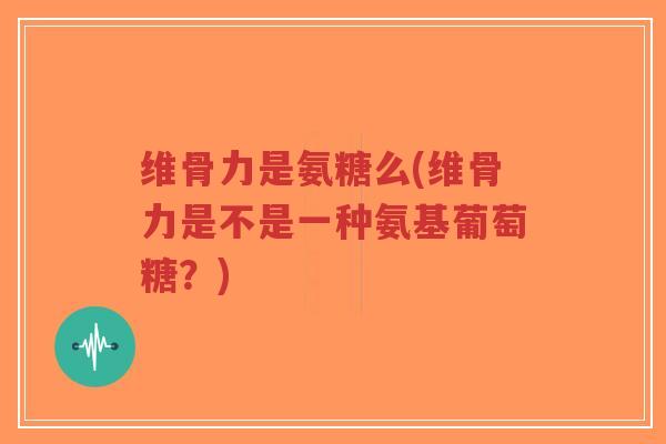 维骨力是氨糖么(维骨力是不是一种氨基葡萄糖?) 维骨力是氨糖么(维骨力是不是一种氨基葡萄糖?)