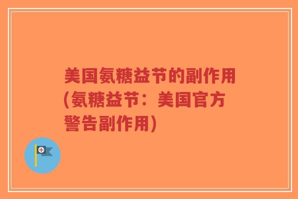 美国氨糖益节的副作用(氨糖益节:美国官方警告副作用) 美国氨糖益节的副作用(氨糖益节:美国官方警告副作用)