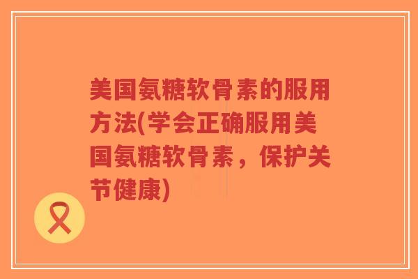 美国氨糖软骨素的服用方法(学会正确服用美国氨糖软骨素,保护关节健康) 美国氨糖软骨素的服用方法(学会正确服用美国氨糖软骨素,保护关节健康)