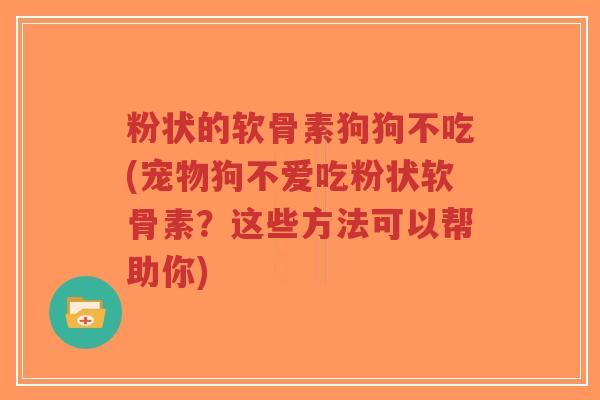 粉状的软骨素狗狗不吃(宠物狗不爱吃粉状软骨素?这些方法可以帮助你) 粉状的软骨素狗狗不吃(宠物狗不爱吃粉状软骨素?这些方法可以帮助你)