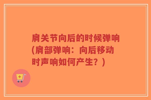 肩关节向后的时候弹响(肩部弹响:向后移动时声响如何产生?) 肩关节向后的时候弹响(肩部弹响:向后移动时声响如何产生?)