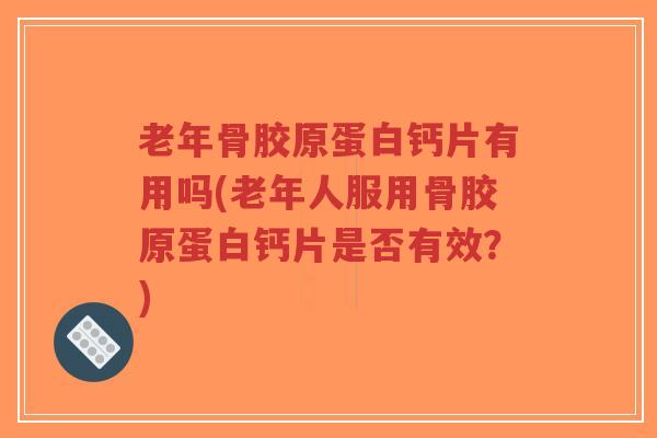 老年骨胶原蛋白钙片有用吗(老年人服用骨胶原蛋白钙片是否有效？)