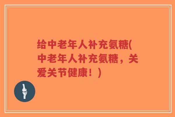 给中老年人补充氨糖(中老年人补充氨糖,关爱关节健康!) 给中老年人补充氨糖(中老年人补充氨糖,关爱关节健康!)