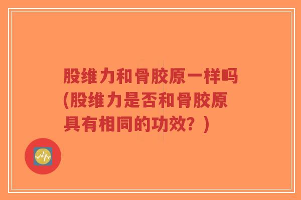 股维力和骨胶原一样吗(股维力是否和骨胶原具有相同的功效?) 股维力和骨胶原一样吗(股维力是否和骨胶原具有相同的功效?)