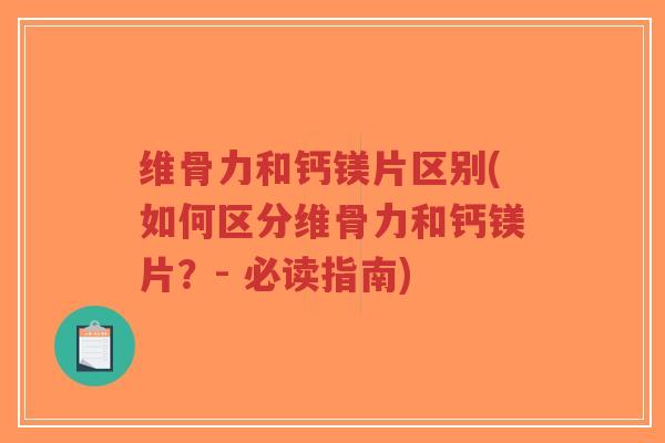 维骨力和钙镁片区别(如何区分维骨力和钙镁片？- 必读指南)