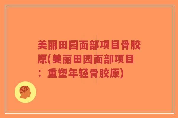 美丽田园面部项目骨胶原(美丽田园面部项目:重塑年轻骨胶原) 美丽田园面部项目骨胶原(美丽田园面部项目:重塑年轻骨胶原)