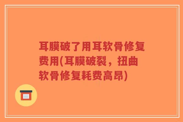 耳膜破了用耳软骨修复费用(耳膜破裂,扭曲软骨修复耗费高昂) 耳膜破了用耳软骨修复费用(耳膜破裂,扭曲软骨修复耗费高昂)