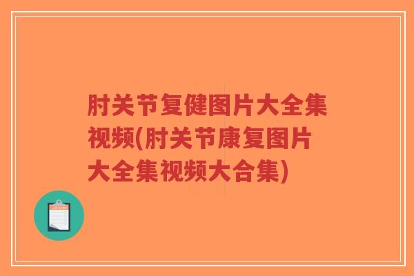 肘关节复健图片大全集视频(肘关节康复图片大全集视频大合集) 肘关节复健图片大全集视频(肘关节康复图片大全集视频大合集)