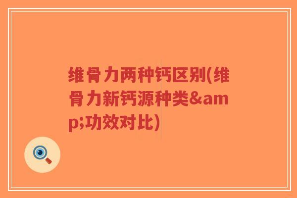 维骨力两种钙区别(维骨力新钙源种类&功效对比)