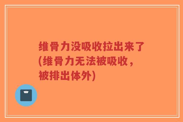 维骨力没吸收拉出来了(维骨力无法被吸收,被排出体外) 维骨力没吸收拉出来了(维骨力无法被吸收,被排出体外)