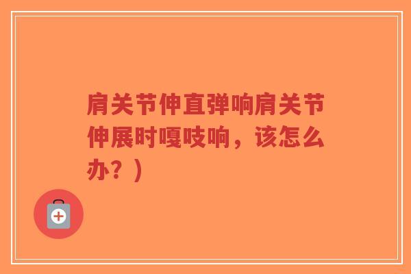 肩关节伸直弹响肩关节伸展时嘎吱响，该怎么办？)