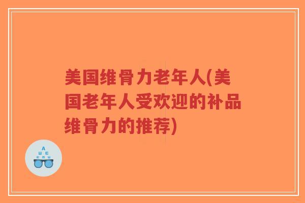 美国维骨力老年人(美国老年人受欢迎的补品维骨力的推荐) 美国维骨力老年人(美国老年人受欢迎的补品维骨力的推荐)
