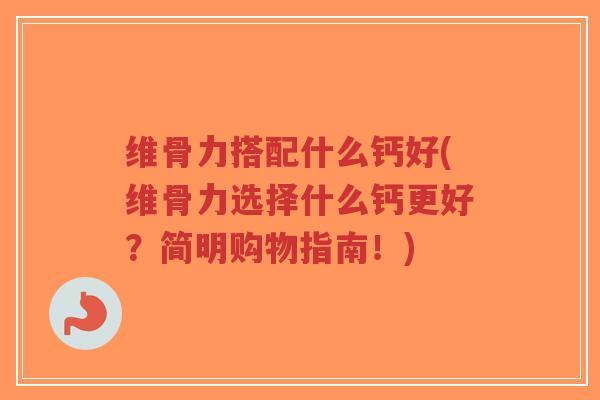维骨力搭配什么钙好(维骨力选择什么钙更好？简明购物指南！)