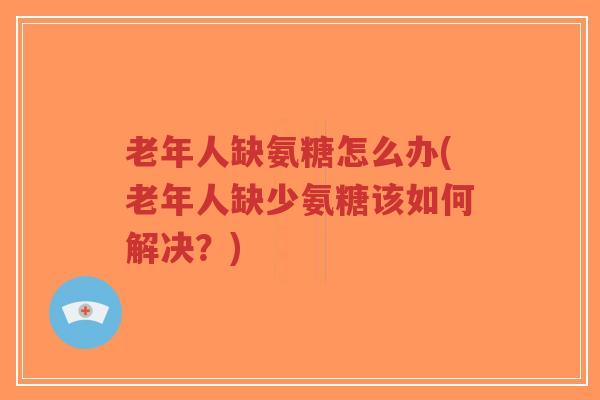 老年人缺氨糖怎么办(老年人缺少氨糖该如何解决？)