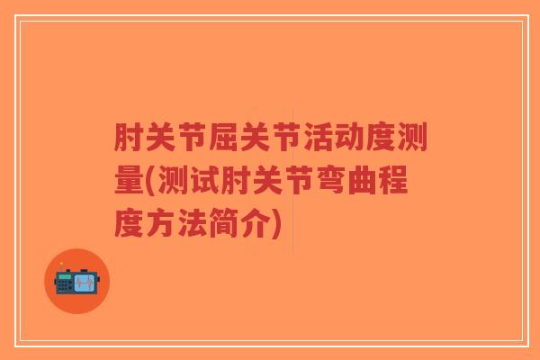 肘关节屈关节活动度测量(测试肘关节弯曲程度方法简介) 肘关节屈关节活动度测量(测试肘关节弯曲程度方法简介)