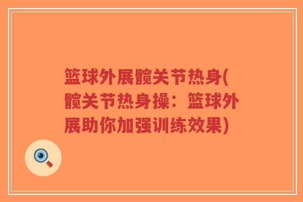 篮球外展髋关节热身(髋关节热身操:篮球外展助你加强训练效果) 篮球外展髋关节热身(髋关节热身操:篮球外展助你加强训练效果)