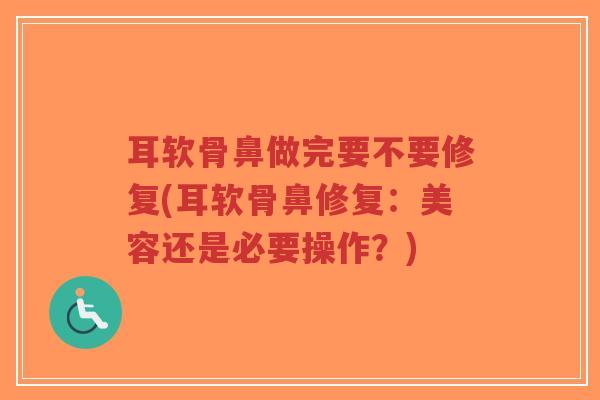 耳软骨鼻做完要不要修复(耳软骨鼻修复:美容还是必要操作?) 耳软骨鼻做完要不要修复(耳软骨鼻修复:美容还是必要操作?)