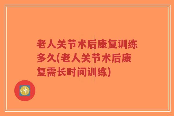 老人关节术后康复训练多久(老人关节术后康复需长时间训练) 老人关节术后康复训练多久(老人关节术后康复需长时间训练)