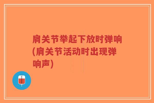 肩关节举起下放时弹响(肩关节活动时出现弹响声)