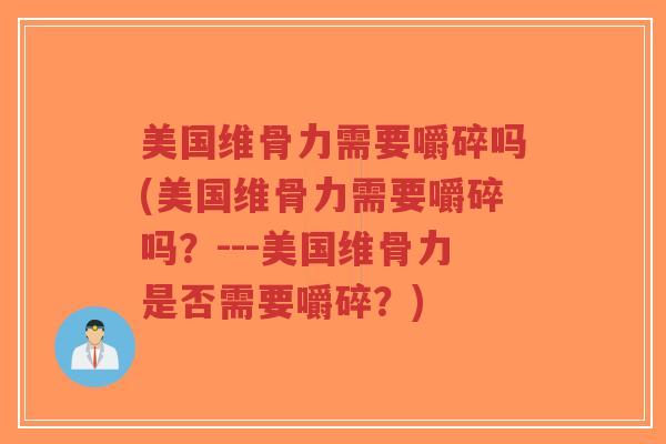 美国维骨力需要嚼碎吗(美国维骨力需要嚼碎吗?---美国维骨力是否需要嚼碎?) 美国维骨力需要嚼碎吗(美国维骨力需要嚼碎吗?---美国维骨力是否需要嚼碎?)