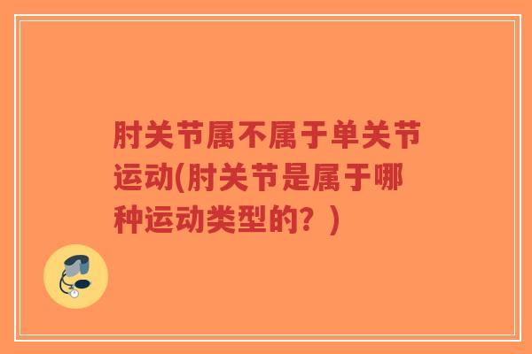 肘关节属不属于单关节运动(肘关节是属于哪种运动类型的?) 肘关节属不属于单关节运动(肘关节是属于哪种运动类型的?)