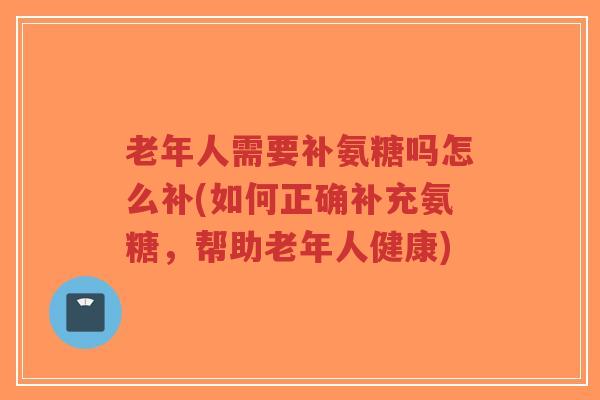 老年人需要补氨糖吗怎么补(如何正确补充氨糖，帮助老年人健康)
