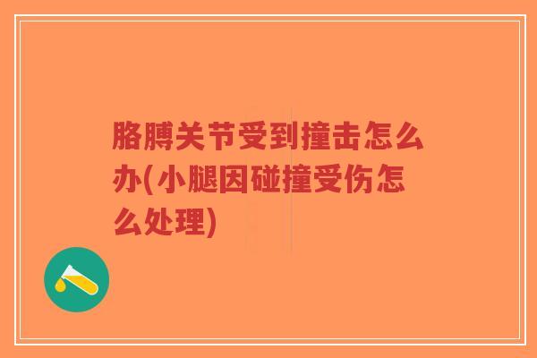 胳膊关节受到撞击怎么办(小腿因碰撞受伤怎么处理)