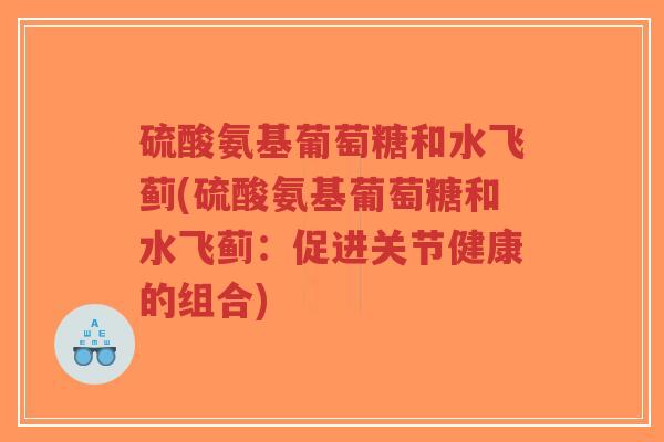 硫酸氨基葡萄糖和水飞蓟(硫酸氨基葡萄糖和水飞蓟:促进关节健康的组合) 硫酸氨基葡萄糖和水飞蓟(硫酸氨基葡萄糖和水飞蓟:促进关节健康的组合)
