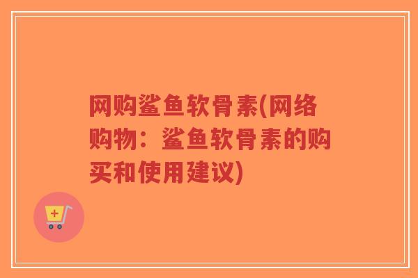 网购鲨鱼软骨素(网络购物:鲨鱼软骨素的购买和使用建议) 网购鲨鱼软骨素(网络购物:鲨鱼软骨素的购买和使用建议)