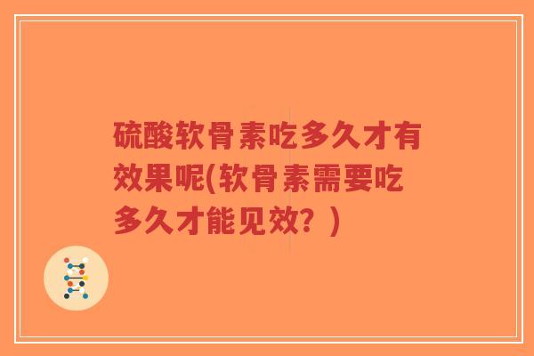 硫酸软骨素吃多久才有效果呢(软骨素需要吃多久才能见效?) 硫酸软骨素吃多久才有效果呢(软骨素需要吃多久才能见效?)