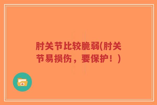 肘关节比较脆弱(肘关节易损伤,要保护!) 肘关节比较脆弱(肘关节易损伤,要保护!)