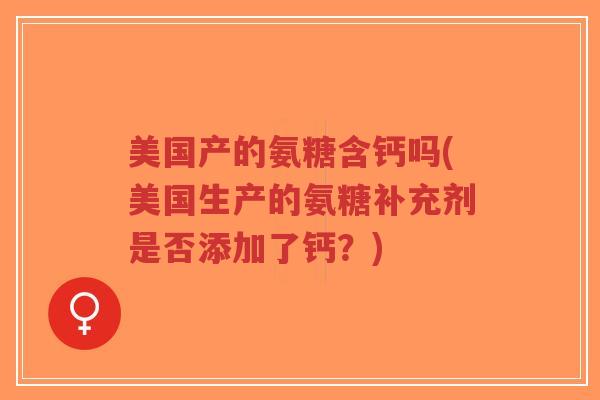 美国产的氨糖含钙吗(美国生产的氨糖补充剂是否添加了钙?) 美国产的氨糖含钙吗(美国生产的氨糖补充剂是否添加了钙?)