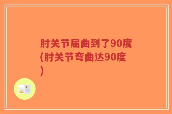 肘关节屈曲到了90度(肘关节弯曲达90度) 肘关节屈曲到了90度(肘关节弯曲达90度)