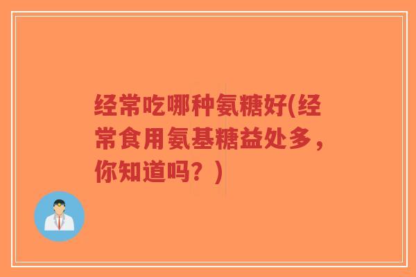经常吃哪种氨糖好(经常食用氨基糖益处多,你知道吗?) 经常吃哪种氨糖好(经常食用氨基糖益处多,你知道吗?)
